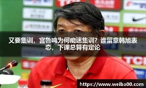 又要集训，宫鲁鸣为何痴迷集训？谁留意韩旭表态，下课总算有定论